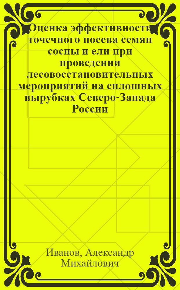 Оценка эффективности точечного посева семян сосны и ели при проведении лесовосстановительных мероприятий на сплошных вырубках Северо-Запада России : автореф. дис. на соиск. учен. степ. канд. с.-х. наук : специальность 06.03.01 <Лесные культуры, селекция, семеноводство> : специальность 06.03.03 <Лесоведение и лесоводство, лесные пожары и борьба с ними>