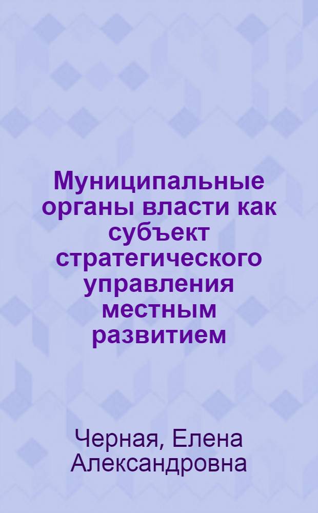Муниципальные органы власти как субъект стратегического управления местным развитием : автореф. дис. на соиск. учен. степ. канд. экон. наук : специальность 08.00.05 <Экономика и упр. нар. хоз-вом>