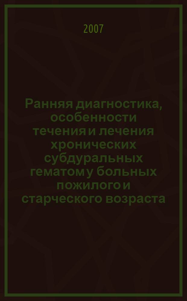 Ранняя диагностика, особенности течения и лечения хронических субдуральных гематом у больных пожилого и старческого возраста : автореф. дис. на соиск. учен. степ. канд. мед. наук : специальность 14.00.05 <Внутрен. болезни> : специальность 14.00.13 <Нерв. болезни>