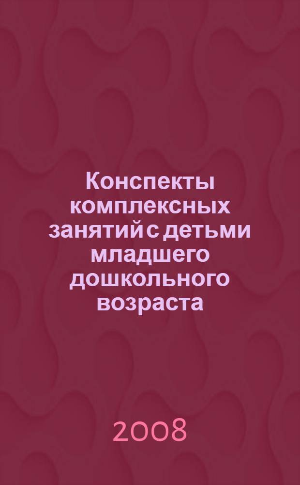 Конспекты комплексных занятий с детьми младшего дошкольного возраста (3-4 года)