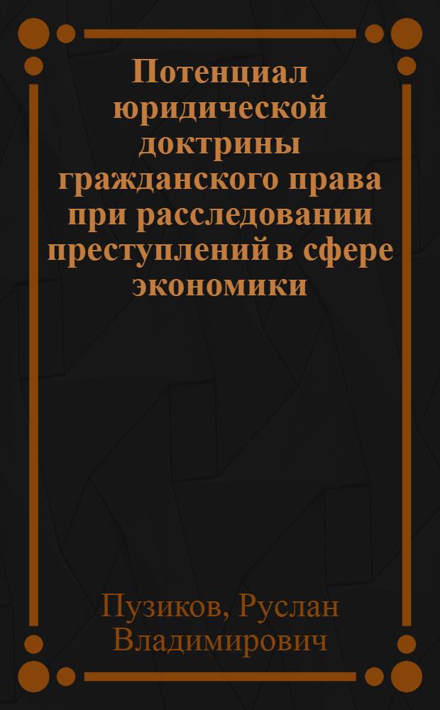 Потенциал юридической доктрины гражданского права при расследовании преступлений в сфере экономики : (гражданско-правовой аспект) : курс лекций