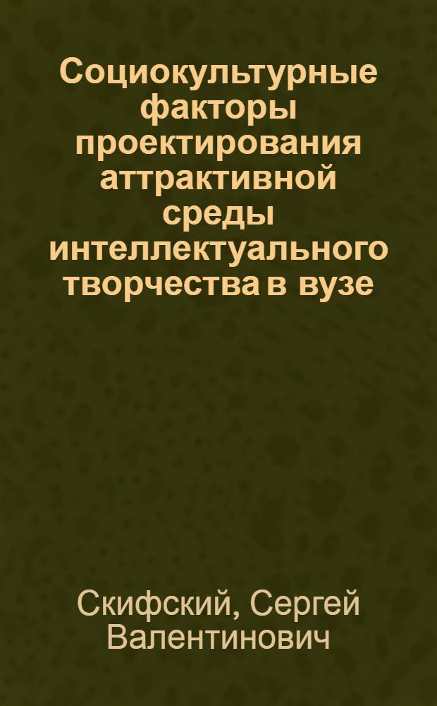 Социокультурные факторы проектирования аттрактивной среды интеллектуального творчества в вузе : автореф. дис. на соиск. учен. степ. д-ра социол. наук : специальность 22.00.06 <Социология культуры, духов. жизни>