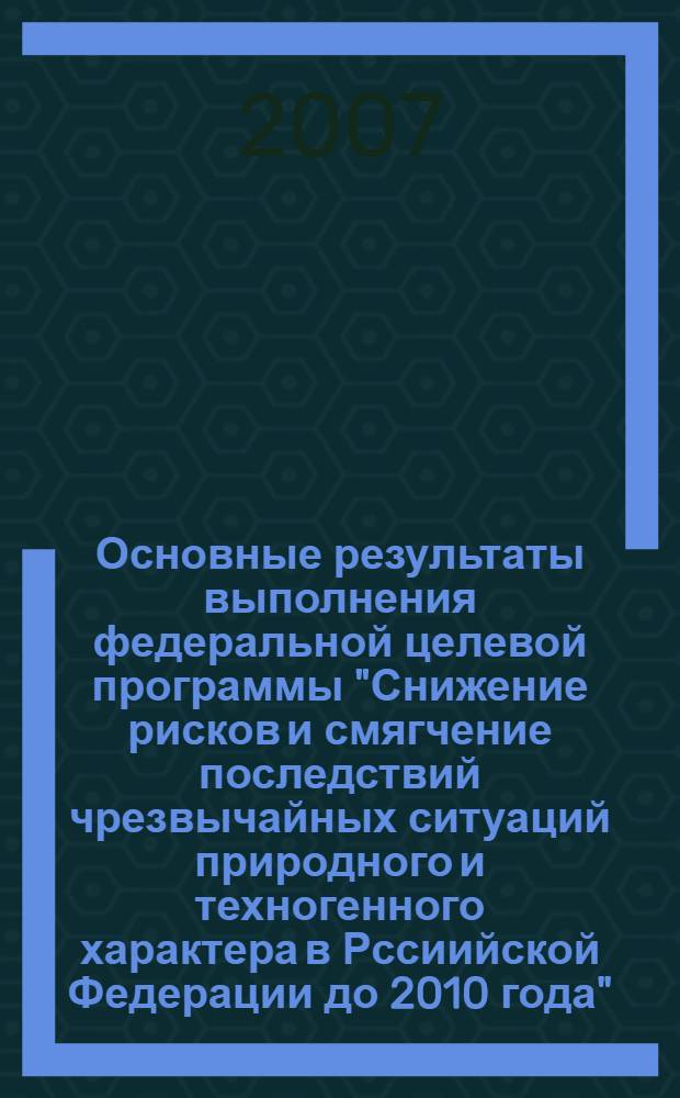 Основные результаты выполнения федеральной целевой программы "Снижение рисков и смягчение последствий чрезвычайных ситуаций природного и техногенного характера в Рссиийской Федерации до 2010 года" ... ... в 2007 г.