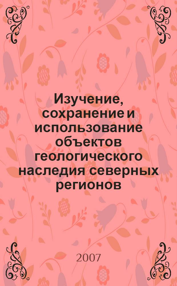 Изучение, сохранение и использование объектов геологического наследия северных регионов (Республика Коми) : материалы научно-практической конференции, Сыктывкар, Республика Коми, 4-8 сентября 2007 г