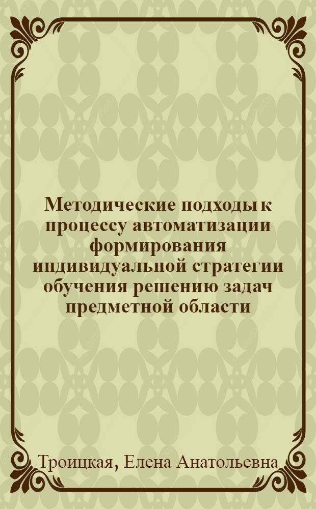 Методические подходы к процессу автоматизации формирования индивидуальной стратегии обучения решению задач предметной области : (на примере обучения решению математических задач учащихся старших классов) : автореф. дис. на соиск. учен. степ. канд. пед. наук : специальность 13.00.02 <Теория и методика обучения и воспитания>