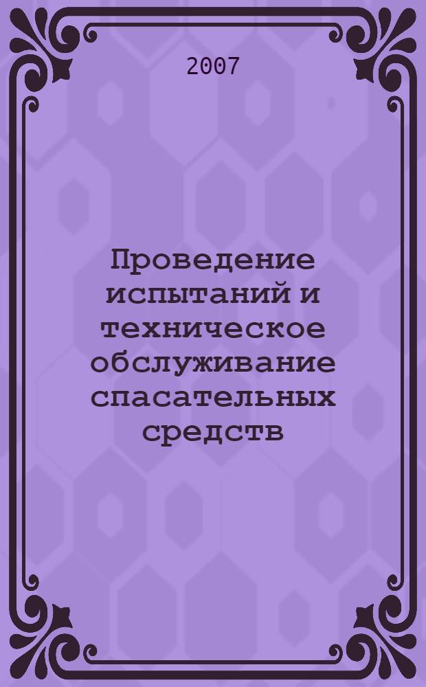 Проведение испытаний и техническое обслуживание спасательных средств : руководство Р.021-2007 : утв. 03.08.2007 : введ. в действие с 03.09.2007