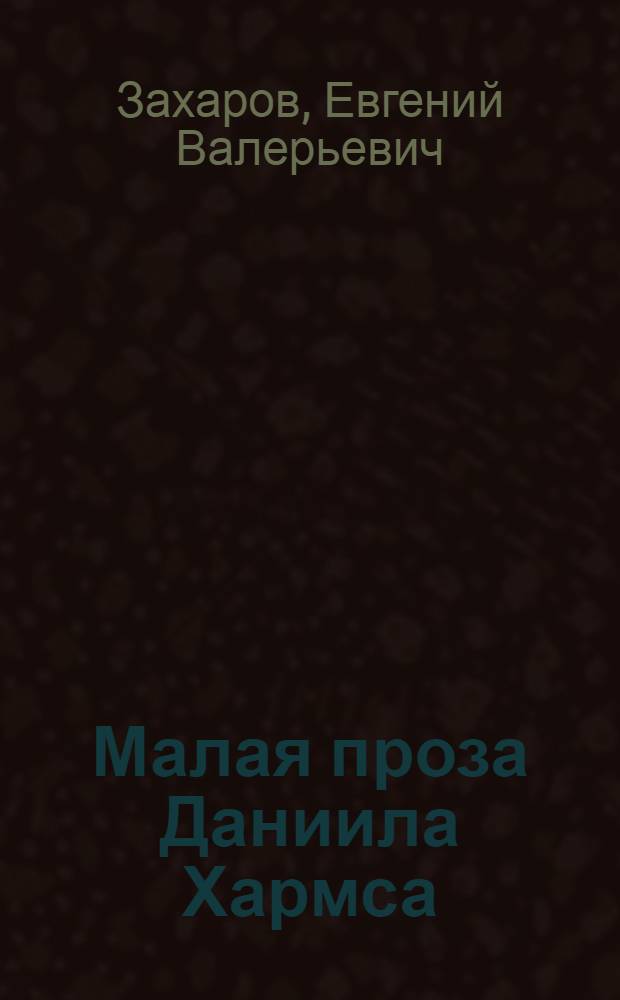 Малая проза Даниила Хармса: авторские стратегии и параметры изображенного мира : автореф. дис. на соиск. учен. степ. канд. филол. наук : специальность 10.01.01 <Рус. лит.>