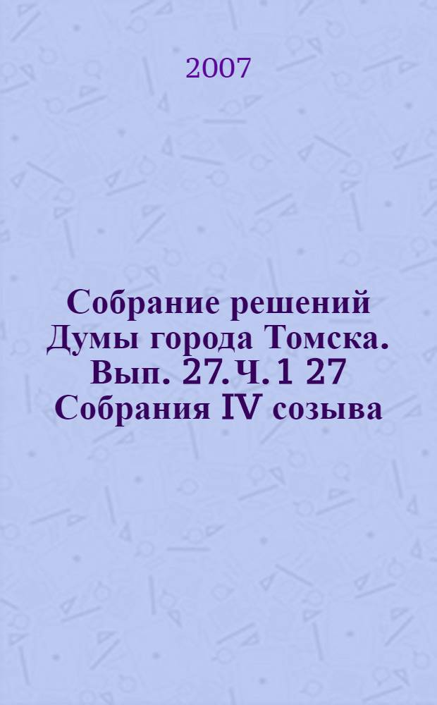Собрание решений Думы города Томска. Вып. 27. Ч. 1 27 Собрания IV созыва