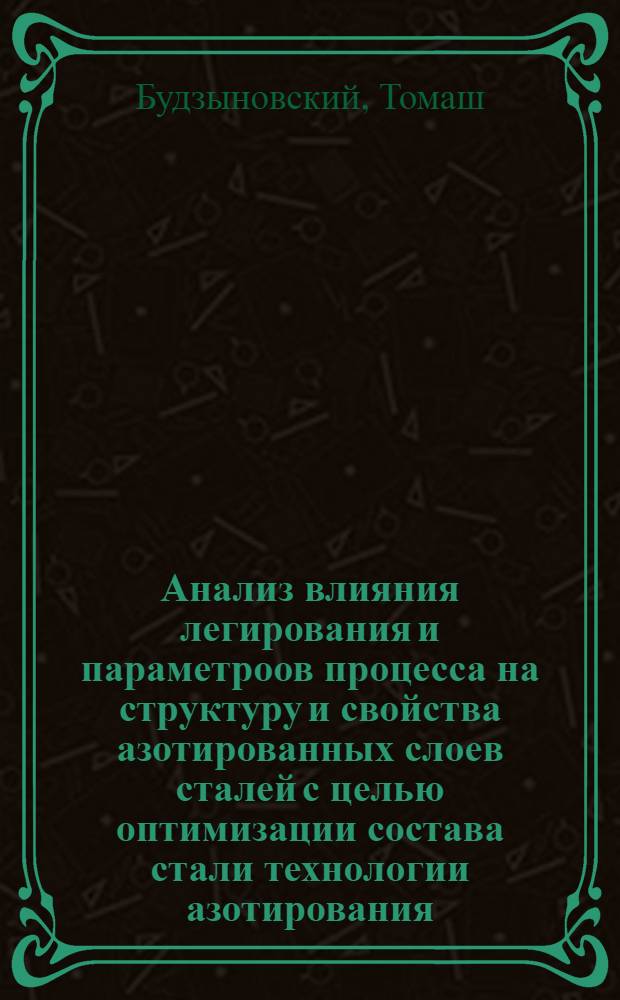 Анализ влияния легирования и параметроов процесса на структуру и свойства азотированных слоев сталей с целью оптимизации состава стали технологии азотирования : автореферат диссертации на соискание ученой степени д.т.н. : специальность 05.16.01