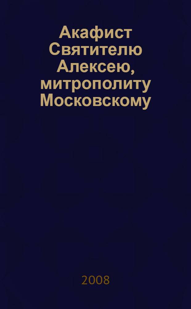 Акафист Святителю Алексею, митрополиту Московскому : празднование 12/25 февраля, 20 мая/2 июня и 5/18 октября