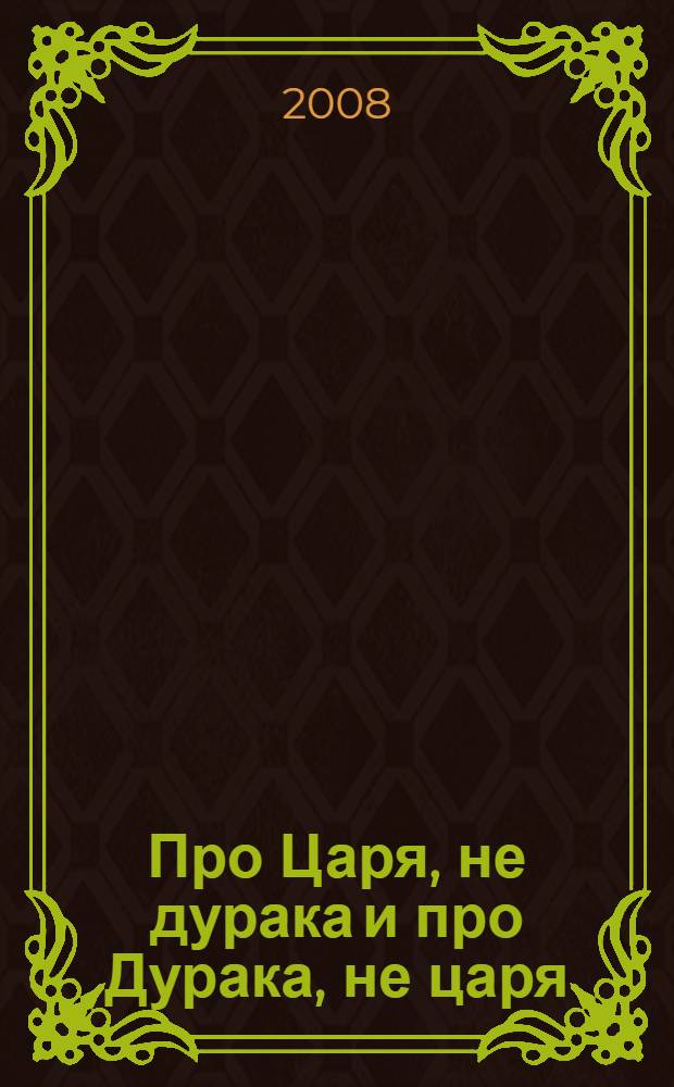 Про Царя, не дурака и про Дурака, не царя : сказка для чтения и сцены