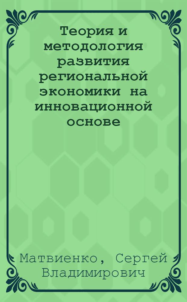 Теория и методология развития региональной экономики на инновационной основе : автореф. дис. на соиск. учен. степ. д-ра эконом. наук : специальность 08.00.05 <экономика и управлен. нар. хоз.>