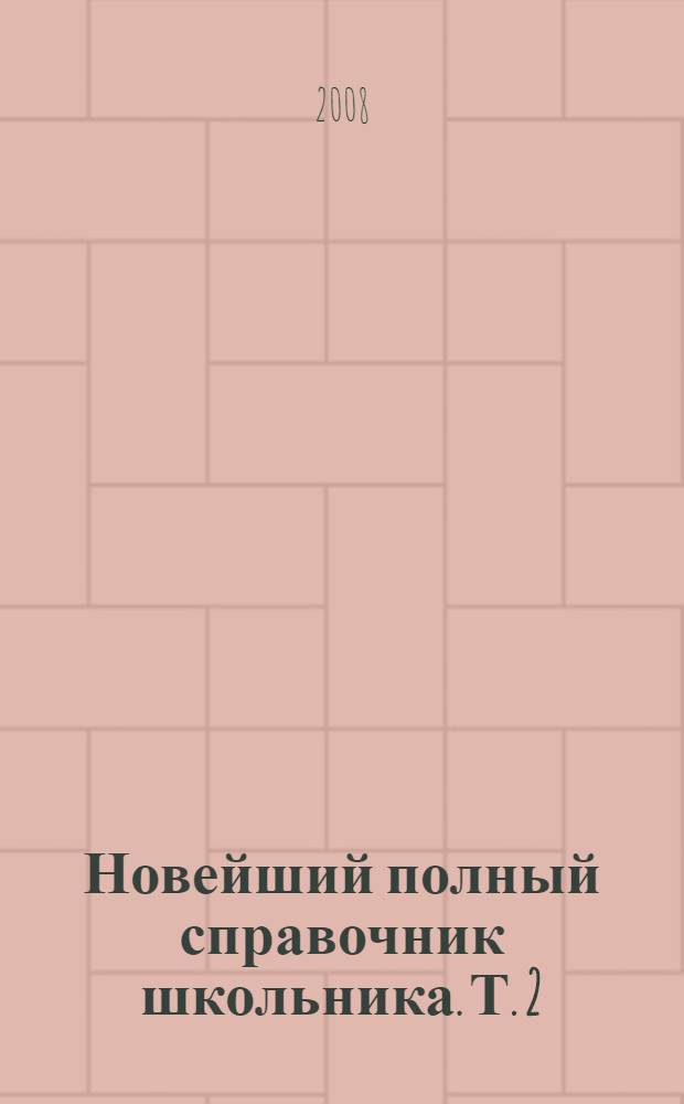 Новейший полный справочник школьника. Т. 2 : Русский язык ; Английский язык ; Литература ; История ; Обществознание