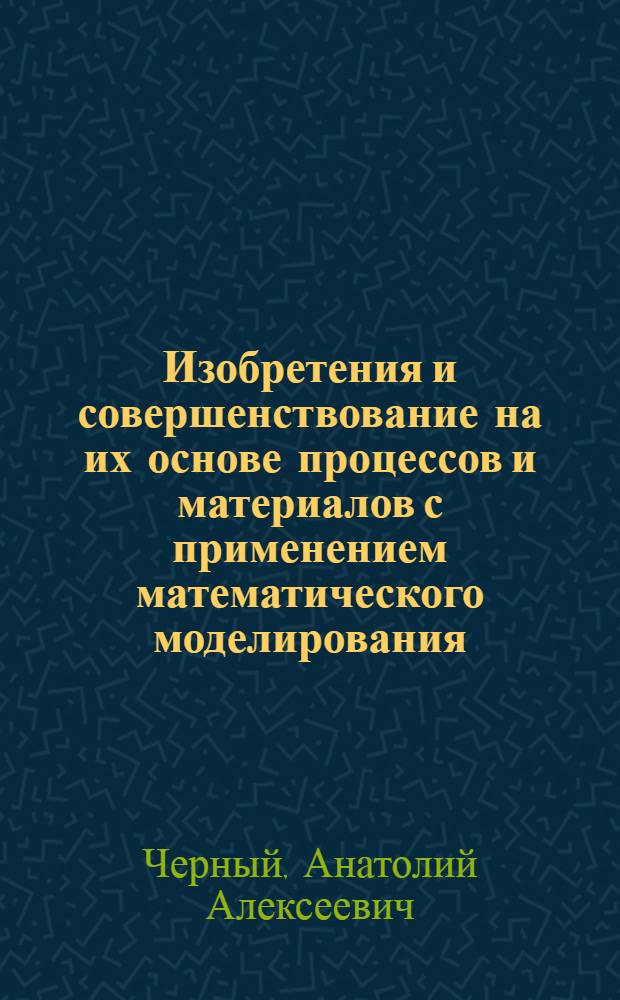 Изобретения и совершенствование на их основе процессов и материалов с применением математического моделирования : учебное пособие : по специальности "Машины и технология литейного производства"