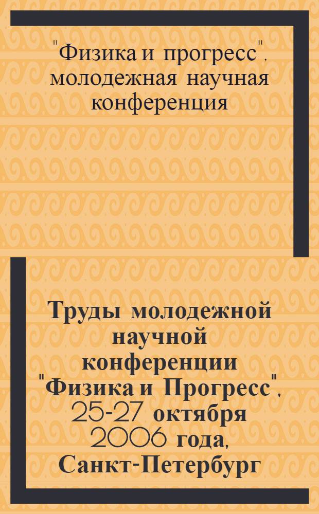Труды молодежной научной конференции "Физика и Прогресс", 25-27 октября 2006 года, Санкт-Петербург : сборник трудов
