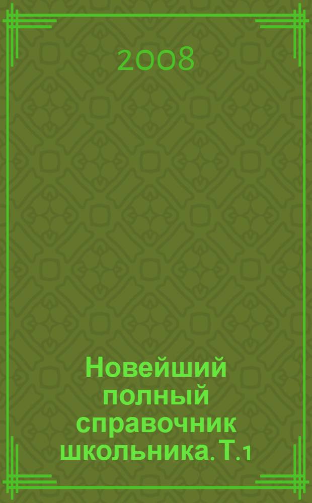 Новейший полный справочник школьника. Т. 1 : Биология ; Химия ; Математика ; Физика ; География