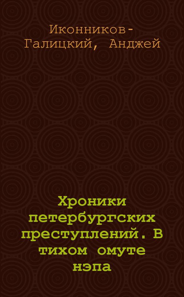 Хроники петербургских преступлений. В тихом омуте нэпа : криминальный Петроград, 1922 - 1926