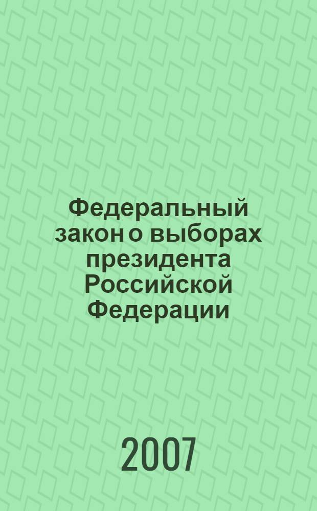 Федеральный закон о выборах президента Российской Федерации : ФЗ N 19 ФЗ : официальный текст, действующая редакция