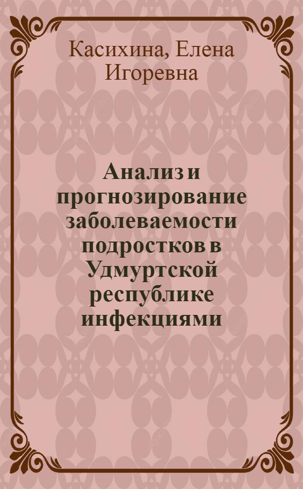 Анализ и прогнозирование заболеваемости подростков в Удмуртской республике инфекциями, передаваемыми половым путем : автореферат диссертации на соискание ученой степени к.м.н. : специальность 14.00.11