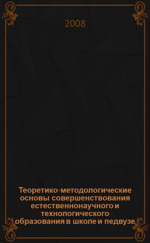 Теоретико-методологические основы совершенствования естественнонаучного и технологического образования в школе и педвузе : материалы III Всероссийской научно-практической конференции, 18-19 февраля 2008 года