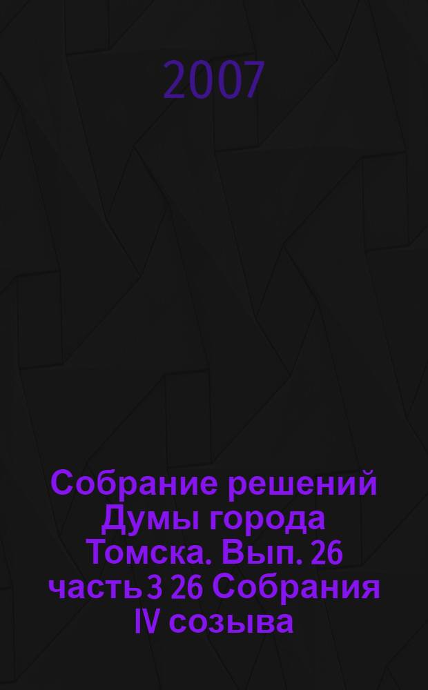 Собрание решений Думы города Томска. Вып. 26 часть 3 26 Собрания IV созыва