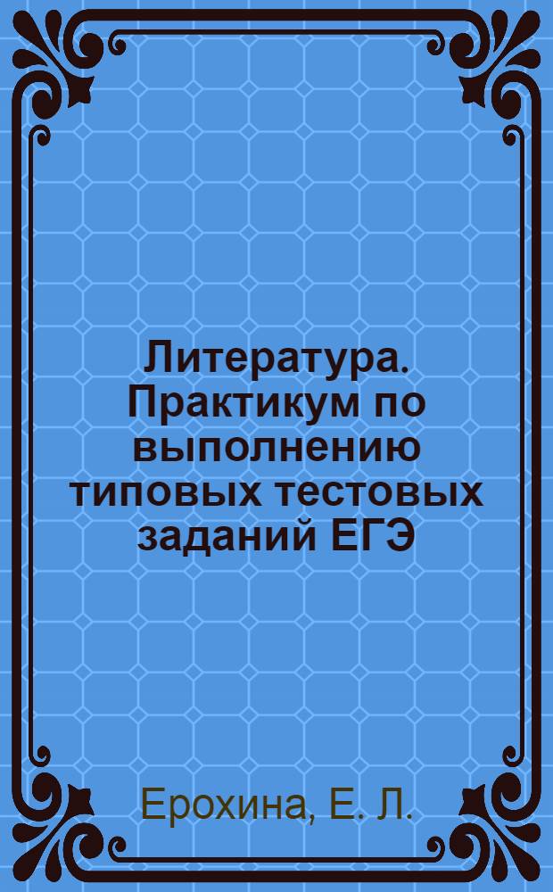 Литература. Практикум по выполнению типовых тестовых заданий ЕГЭ: учебно-методич. пособие