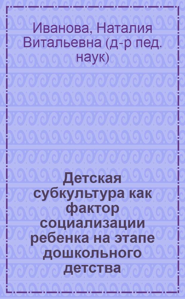 Детская субкультура как фактор социализации ребенка на этапе дошкольного детства : монография