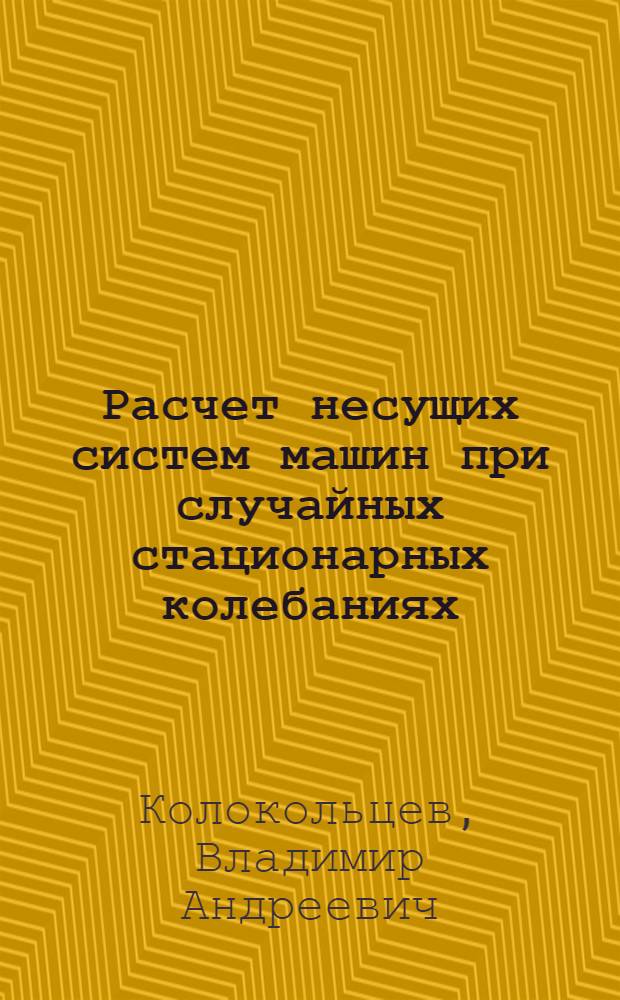 Расчет несущих систем машин при случайных стационарных колебаниях : автореферат диссертации на соискание ученой степени д.т.н. : специальность 01.02.06