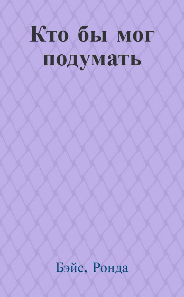 Кто бы мог подумать : роман