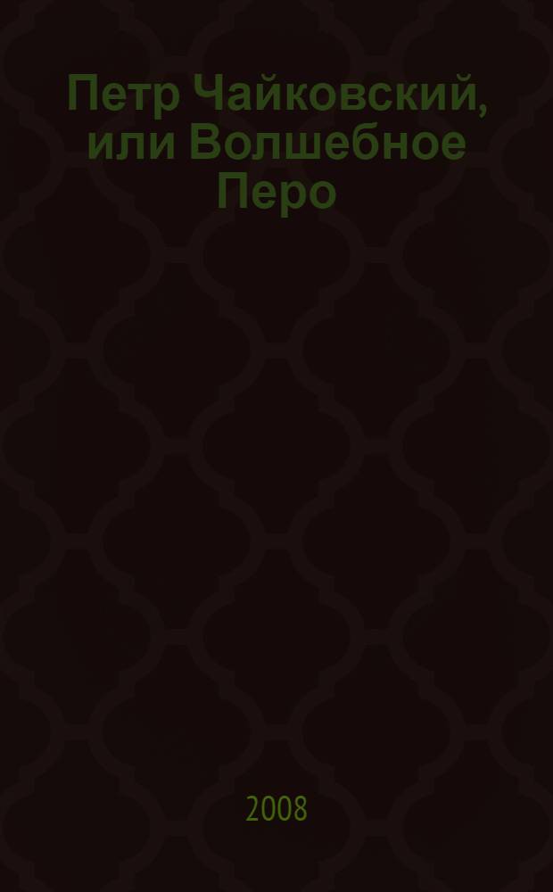 Петр Чайковский, или Волшебное Перо : история о самом известном в мире российском композиторе : повесть-сказка : для младшего и среднего школьного возраста