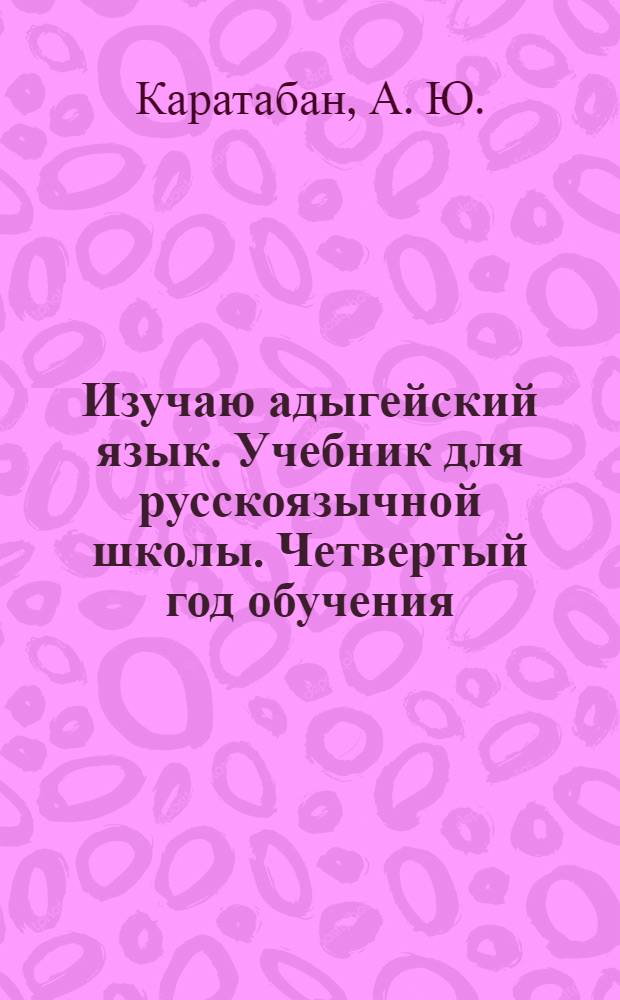 Изучаю адыгейский язык. Учебник для русскоязычной школы. Четвертый год обучения