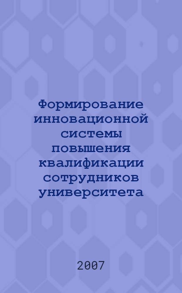 Формирование инновационной системы повышения квалификации сотрудников университета : учебно-методическое пособие для руководителей и преподавателей вузов, слушателей системы дополнительного профессионального образования