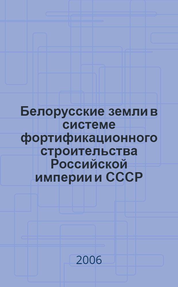 Белорусские земли в системе фортификационного строительства Российской империи и СССР (1772-1941) : монография