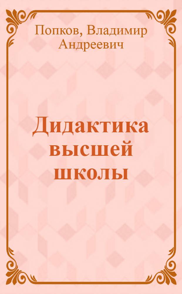 Дидактика высшей школы : учебное пособие для студентов и аспирантов высших учебных заведений, обучающихся по гуманитарным и социально-экономическим направлениям и специальностям (ГСЭ.Ф.07 - Педагогика и психология)