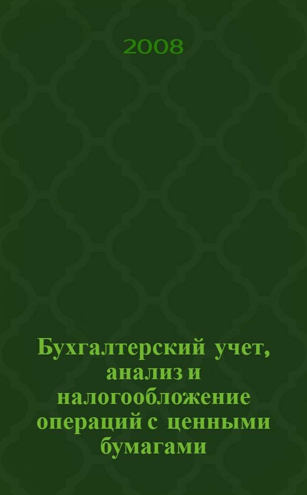 Бухгалтерский учет, анализ и налогообложение операций с ценными бумагами : учебное пособие : для студентов всех форм обучения специальностей 060500 "Бухгалтерский учет, анализ и аудит", 060100 "Экономическая теория", специализации "Теория и организация рынка ценных бумаг", а также студентам, изучающим учет и налогообложение финансовых вложений в ценные бумаги в рамках дисциплин "Бухгалтерский финансовый учет" и "Бухгалтерский учет" ("Финансы и кредит", "Экономика труда", "Мировая экономика", "Управление персоналом" и другие экономические специальности)