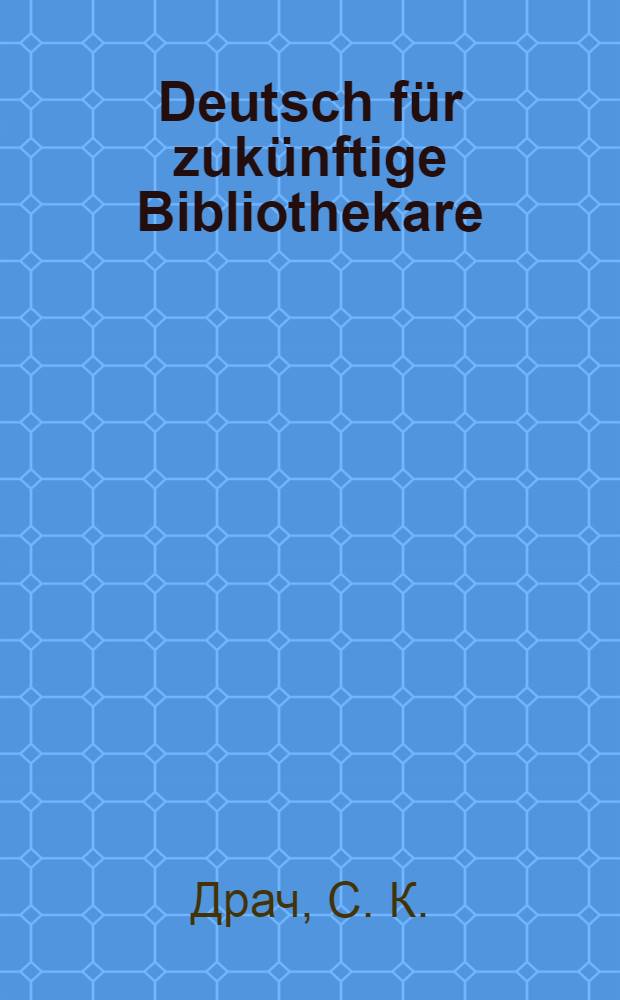 Deutsch für zukünftige Bibliothekare : учебное пособие для студентов библиотечно-информационного факультета 1-2 курсов