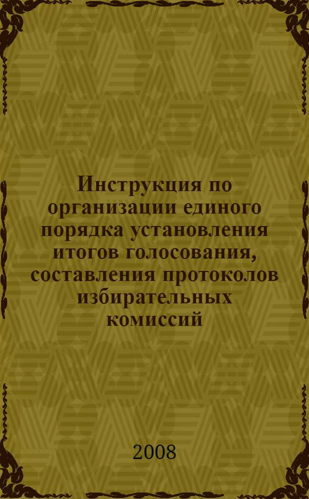 Инструкция по организации единого порядка установления итогов голосования, составления протоколов избирательных комиссий, определения результатов выборов...