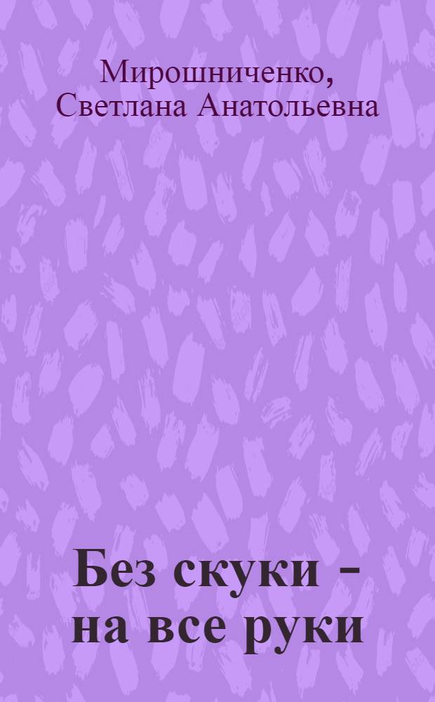 Без скуки - на все руки : как с пользой провести семейный досуг
