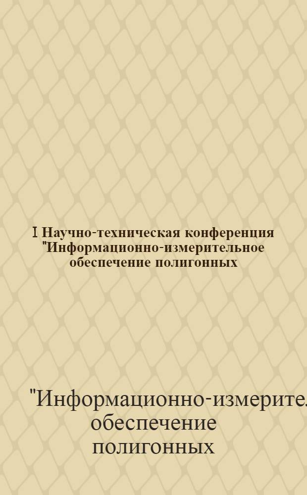 I Научно-техническая конференция "Информационно-измерительное обеспечение полигонных (космодромных) испытаний вооружения и военной техники (28-30 июня 2006 года, г. Великий Новгород) : сборник докладов и сообщений