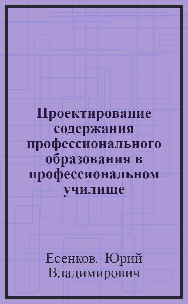 Проектирование содержания профессионального образования в профессиональном училище, техникуме, колледже : методические рекомендации
