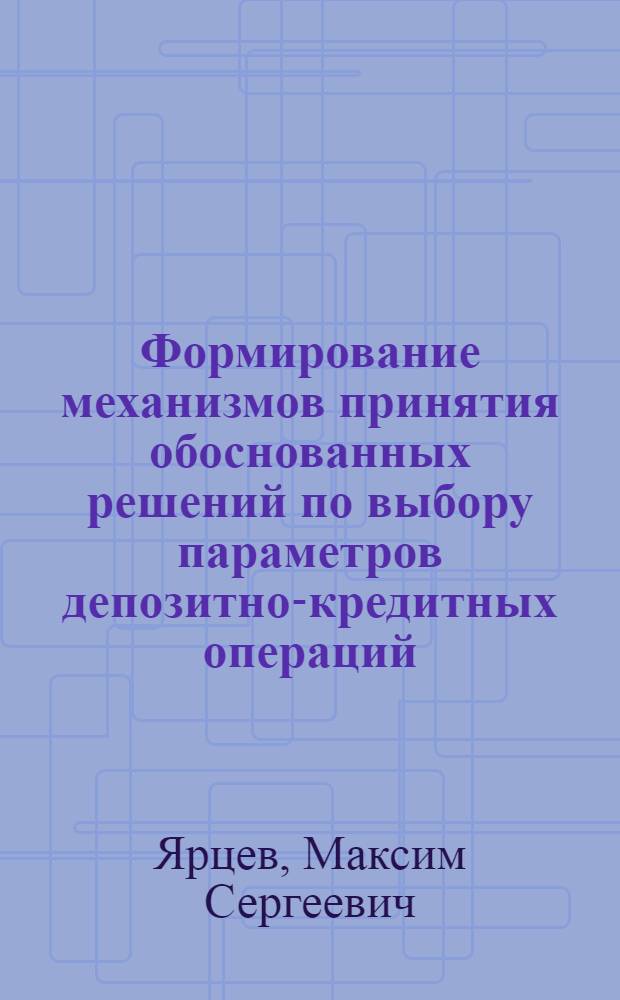 Формирование механизмов принятия обоснованных решений по выбору параметров депозитно-кредитных операций : автореф. дис. на соиск. учен. степ. канд. экон. наук : специальность 08.00.10 <Финансы, денеж. обращение и кредит>