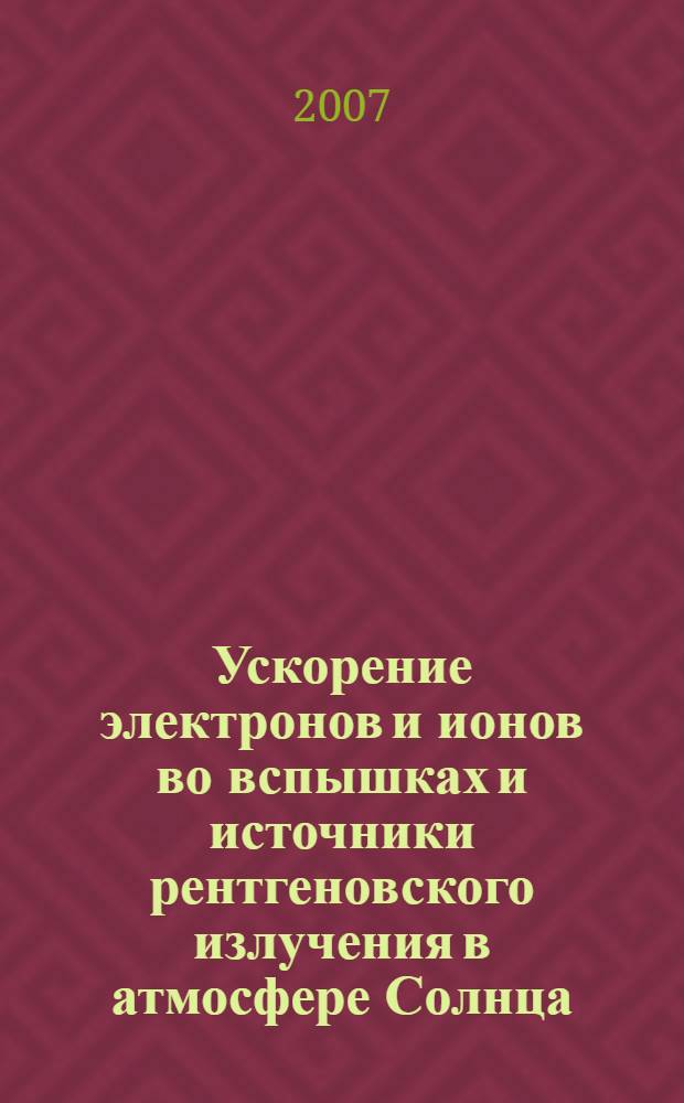 Ускорение электронов и ионов во вспышках и источники рентгеновского излучения в атмосфере Солнца : автореф. дис. на соиск. учен. степ. д-ра физ.-мат. наук : специальность 01.03.02 <Астрофизика и радиоастрономия>