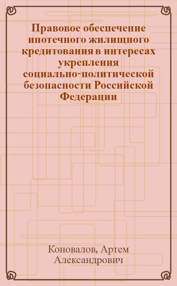 Правовое обеспечение ипотечного жилищного кредитования в интересах укрепления социально-политической безопасности Российской Федерации : автореф. дис. на соиск. учен. степ. канд. юрид. наук : специальность 05.26.02 <Безопасность в чрезвычайных ситуациях> : специальность 12.00.03 <Гражд. право; предпринимат. право; семейн. право; междунар. част. право>