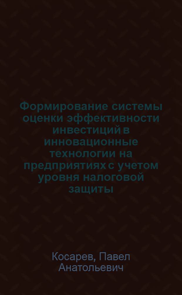 Формирование системы оценки эффективности инвестиций в инновационные технологии на предприятиях с учетом уровня налоговой защиты : автореф. дис. на соиск. учен. степ. канд. экон. наук : специальность 08.00.05 <Экономика и упр. нар. хоз-вом>