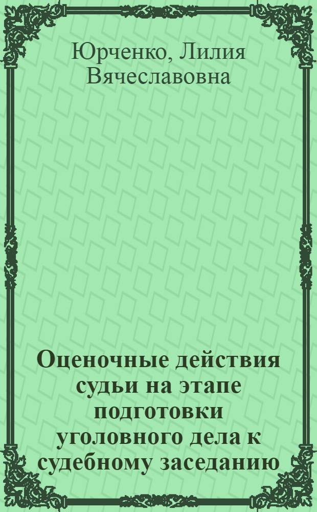 Оценочные действия судьи на этапе подготовки уголовного дела к судебному заседанию : автореф. дис. на соиск. учен. степ. канд. юрид. наук : специальность 12.00.09 <Уголов. процесс, криминалистика и судеб. экспертиза; оператив.-розыскная деятельность>