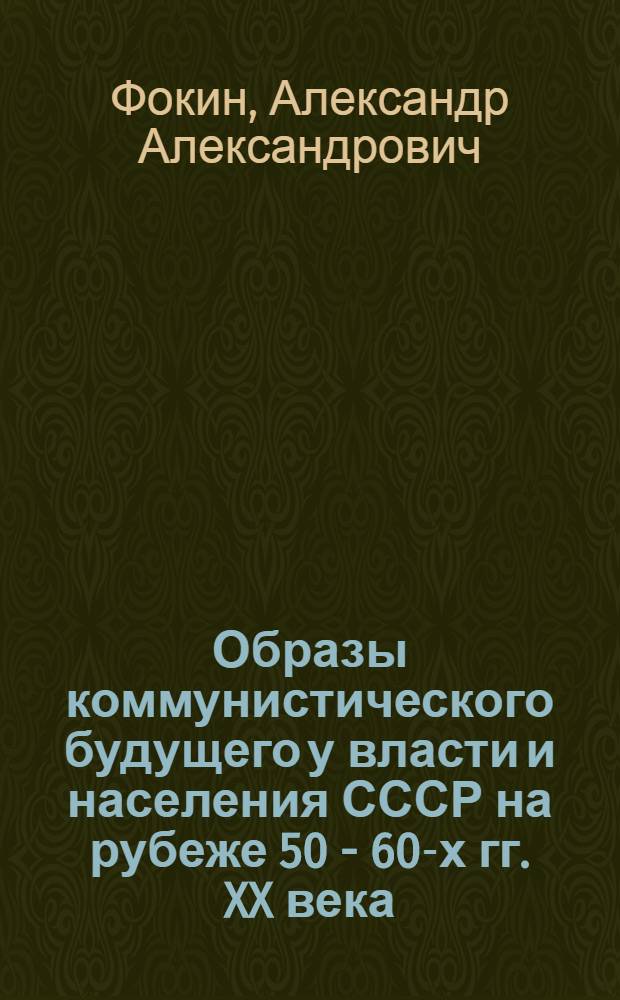 Образы коммунистического будущего у власти и населения СССР на рубеже 50 - 60-х гг. XX века : автореф. дис. на соиск. учен. степ. канд. ист. наук : специальность 07.00.02 <Отечеств. история>