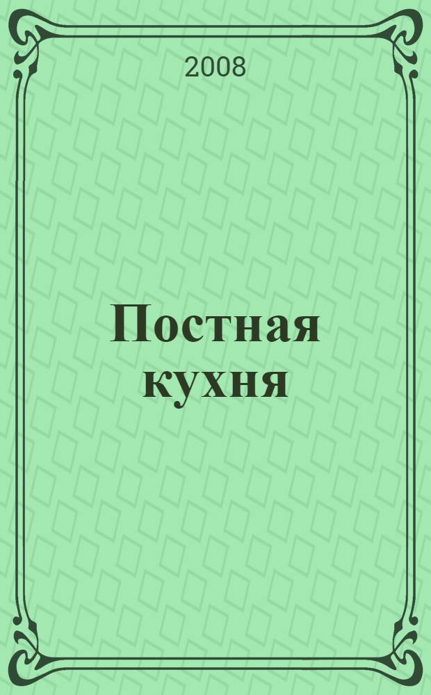 Постная кухня : домашние технологии, точные пропорции, секреты приготовления, лучшие рецепты, проверенные временем