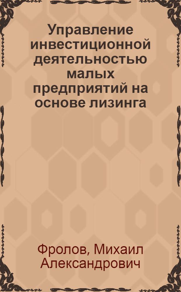 Управление инвестиционной деятельностью малых предприятий на основе лизинга : автореф. дис. на соиск. учен. степ. канд. экон. наук : специальность 08.00.05 <Экономика и упр. нар. хоз-вом>