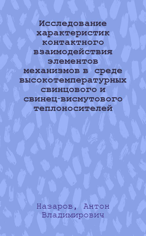 Исследование характеристик контактного взаимодействия элементов механизмов в среде высокотемпературных свинцового и свинец-висмутового теплоносителей : автореф. дис. на соиск. учен. степ. канд. техн. наук : специальность 05.04.11 <Атом. реакторостроение, машины, агрегаты и технология материалов атом. пром-сти>