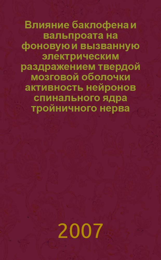 Влияние баклофена и вальпроата на фоновую и вызванную электрическим раздражением твердой мозговой оболочки активность нейронов спинального ядра тройничного нерва : автореф. дис. на соиск. учен. степ. канд. мед. наук : специальность 14.00.25 <Фармакология, клинич. фармакология> : специальность 03.00.13 <Физиология>